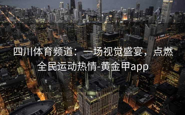 四川体育频道:一场视觉盛宴,点燃全民运动热情-黄金甲app 四川体育频道:一场视觉盛宴,点燃全民运动热情-黄金甲app
