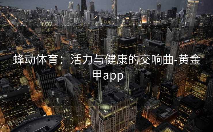 蜂动体育：活力与健康的交响曲-黄金甲app