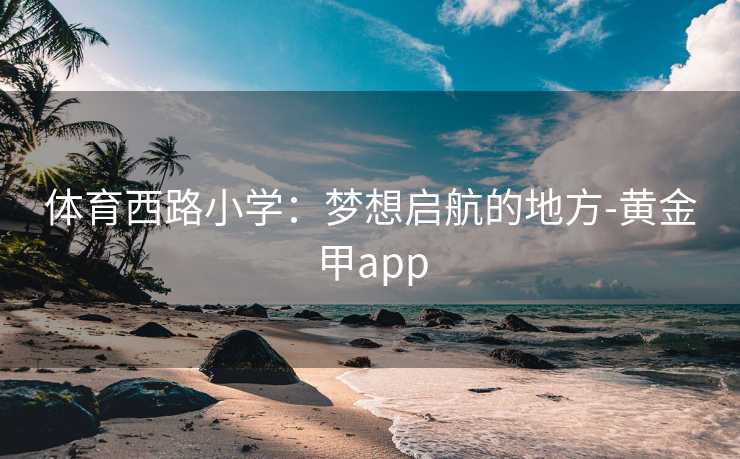 体育西路小学：梦想启航的地方-黄金甲app
