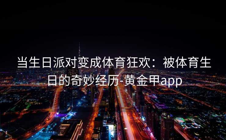 当生日派对变成体育狂欢:被体育生日的奇妙经历-黄金甲app 当生日派对变成体育狂欢:被体育生日的奇妙经历-黄金甲app