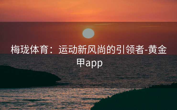 梅珑体育:运动新风尚的引领者-黄金甲app 梅珑体育:运动新风尚的引领者-黄金甲app