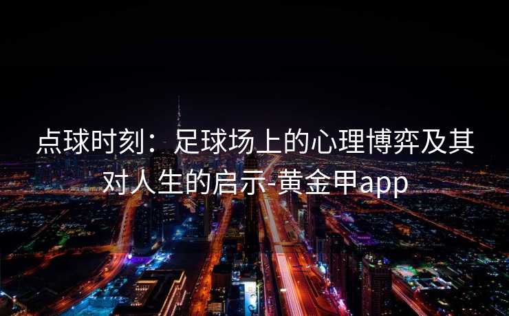 点球时刻:足球场上的心理博弈及其对人生的启示-黄金甲app 点球时刻:足球场上的心理博弈及其对人生的启示-黄金甲app