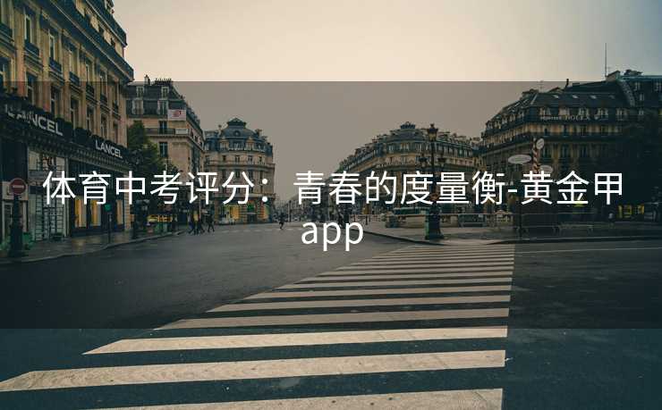 体育中考评分:青春的度量衡-黄金甲app 体育中考评分:青春的度量衡-黄金甲app