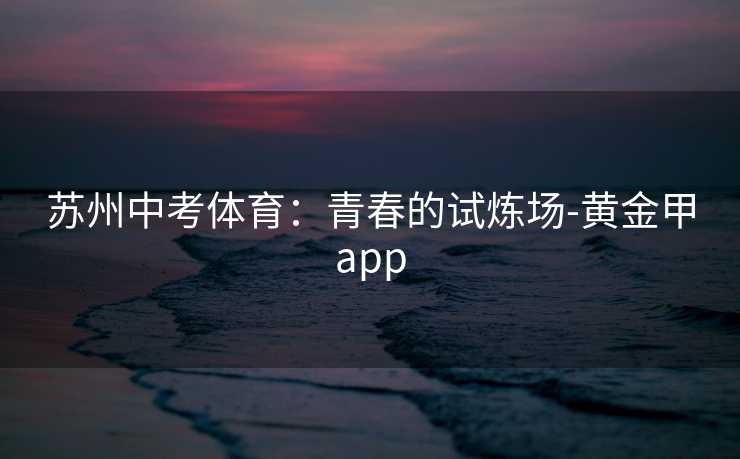 苏州中考体育：青春的试炼场-黄金甲app