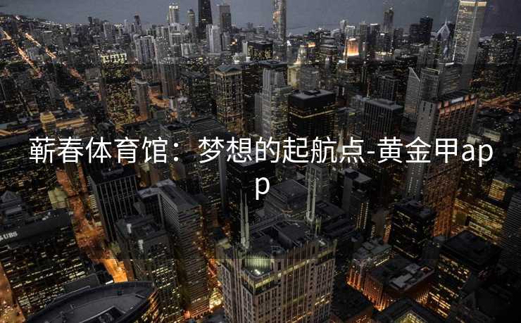 蕲春体育馆：梦想的起航点-黄金甲app