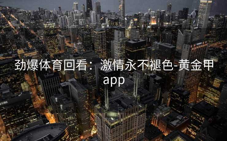 劲爆体育回看：激情永不褪色-黄金甲app