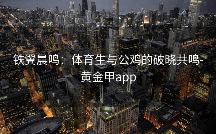 铁翼晨鸣：体育生与公鸡的破晓共鸣-黄金甲app