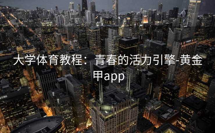 大学体育教程:青春的活力引擎-黄金甲app 大学体育教程:青春的活力引擎-黄金甲app