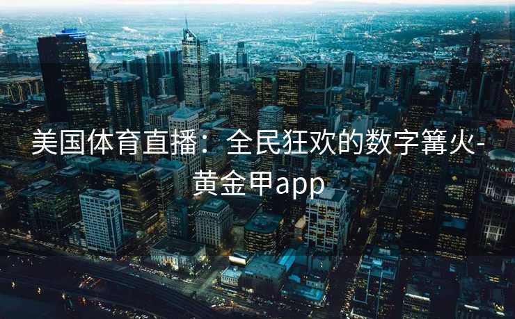 美国体育直播：全民狂欢的数字篝火-黄金甲app