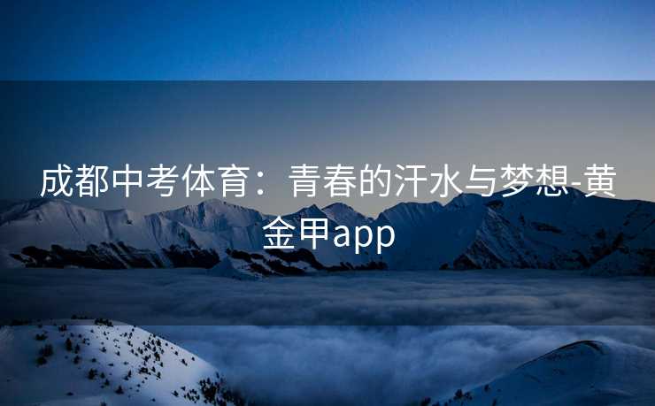 成都中考体育:青春的汗水与梦想-黄金甲app 成都中考体育:青春的汗水与梦想-黄金甲app