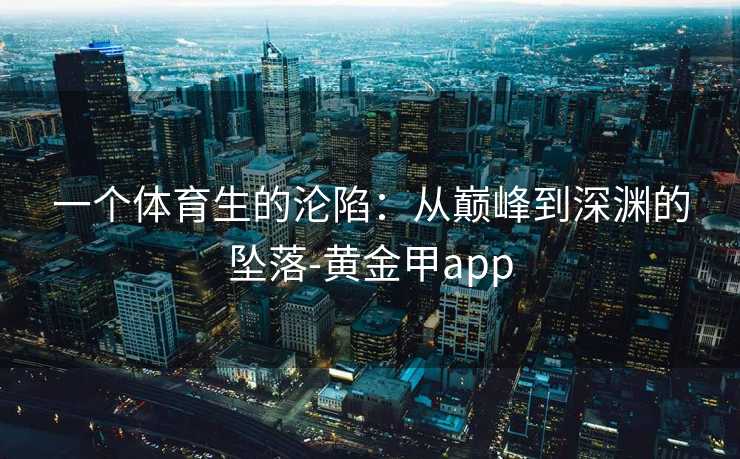 一个体育生的沦陷:从巅峰到深渊的坠落-黄金甲app 一个体育生的沦陷:从巅峰到深渊的坠落-黄金甲app