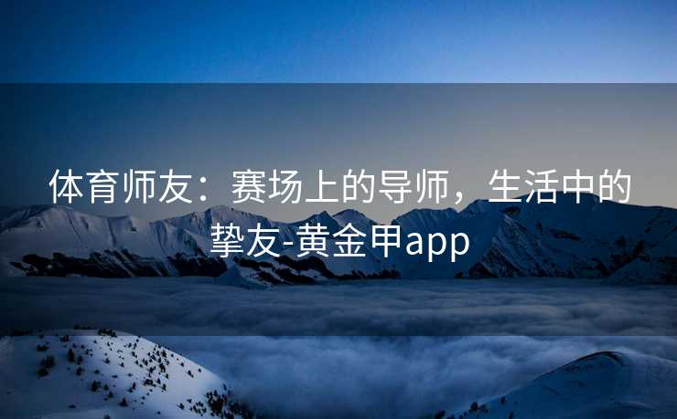 体育师友：赛场上的导师，生活中的挚友-黄金甲app