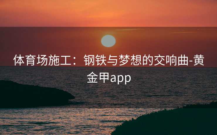 体育场施工:钢铁与梦想的交响曲-黄金甲app 体育场施工:钢铁与梦想的交响曲-黄金甲app