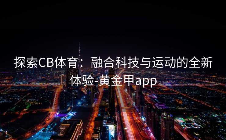探索CB体育:融合科技与运动的全新体验-黄金甲app 探索CB体育:融合科技与运动的全新体验-黄金甲app