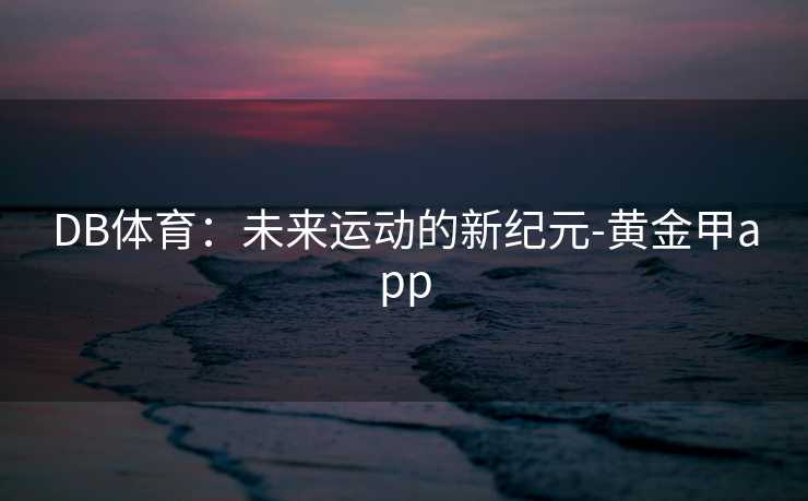 DB体育:未来运动的新纪元-黄金甲app DB体育:未来运动的新纪元-黄金甲app