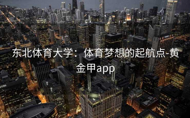 东北体育大学：体育梦想的起航点-黄金甲app