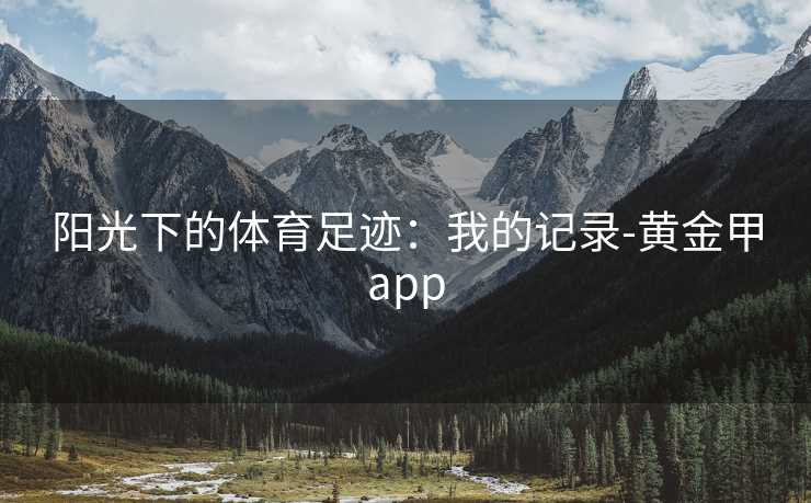 阳光下的体育足迹:我的记录-黄金甲app 阳光下的体育足迹:我的记录-黄金甲app