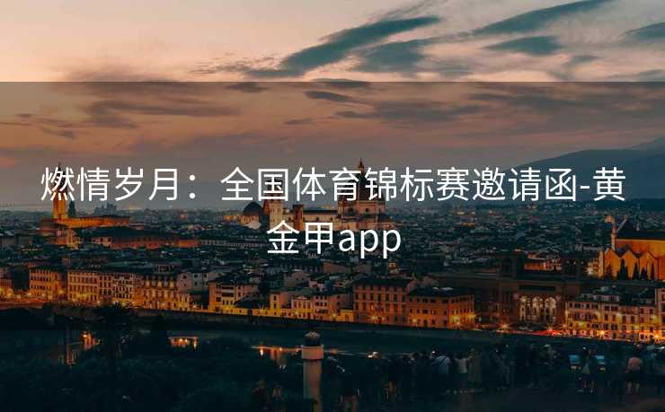燃情岁月:全国体育锦标赛邀请函-黄金甲app 燃情岁月:全国体育锦标赛邀请函-黄金甲app