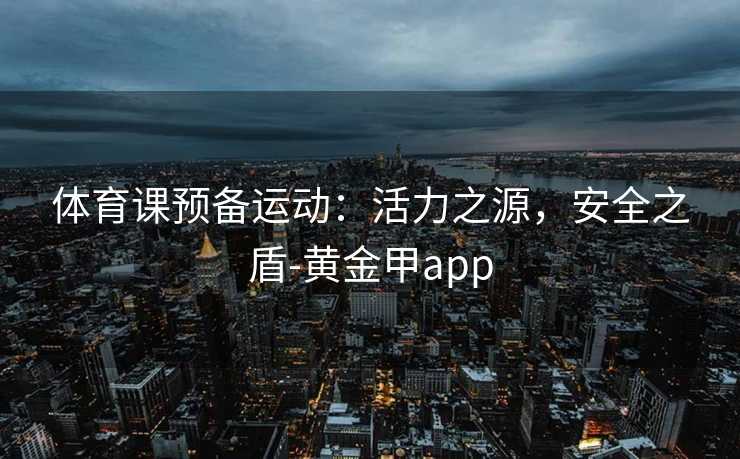 体育课预备运动：活力之源，安全之盾-黄金甲app