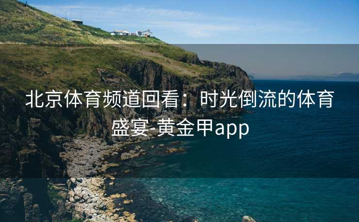 北京体育频道回看：时光倒流的体育盛宴-黄金甲app