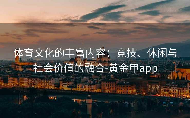 体育文化的丰富内容：竞技、休闲与社会价值的融合-黄金甲app