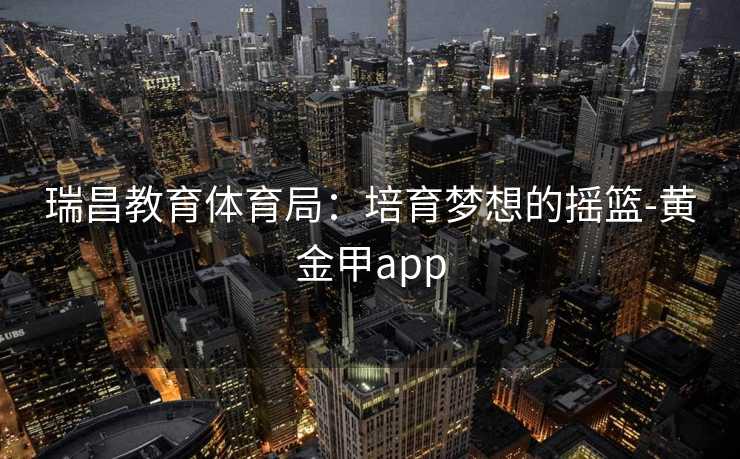 瑞昌教育体育局：培育梦想的摇篮-黄金甲app