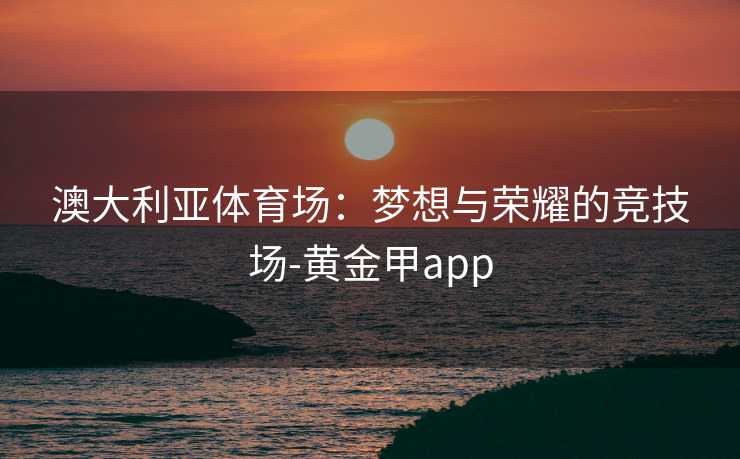 澳大利亚体育场：梦想与荣耀的竞技场-黄金甲app