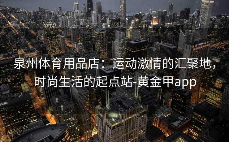 泉州体育用品店：运动激情的汇聚地，时尚生活的起点站-黄金甲app