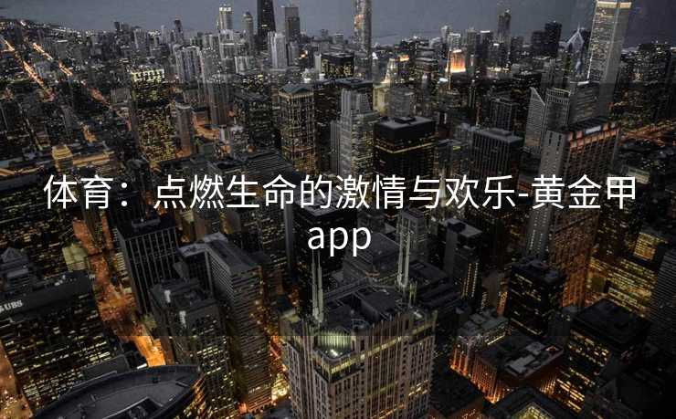 体育：点燃生命的激情与欢乐-黄金甲app