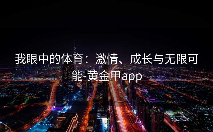 我眼中的体育：激情、成长与无限可能-黄金甲app