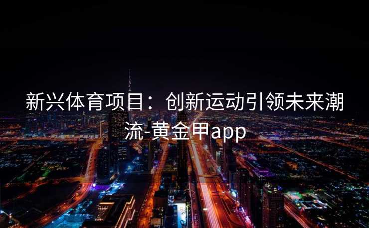 新兴体育项目：创新运动引领未来潮流-黄金甲app