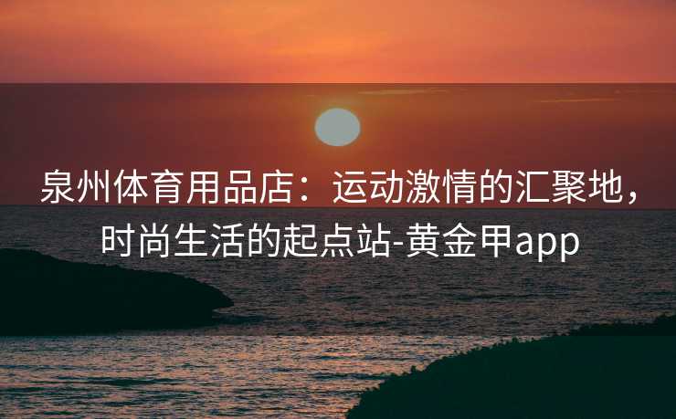 泉州体育用品店：运动激情的汇聚地，时尚生活的起点站-黄金甲app