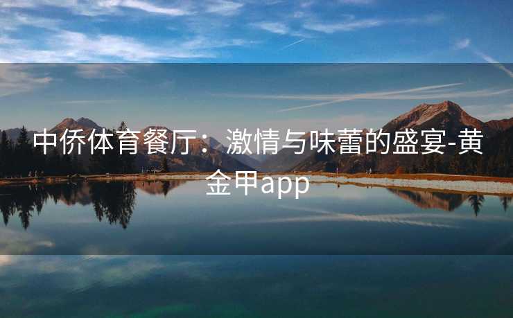 中侨体育餐厅：激情与味蕾的盛宴-黄金甲app