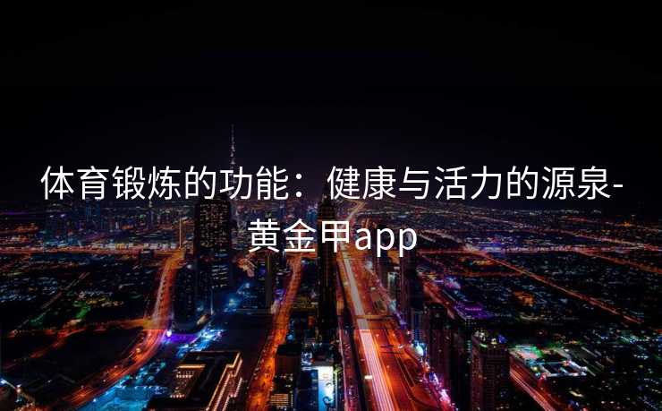 体育锻炼的功能:健康与活力的源泉-黄金甲app 体育锻炼的功能:健康与活力的源泉-黄金甲app