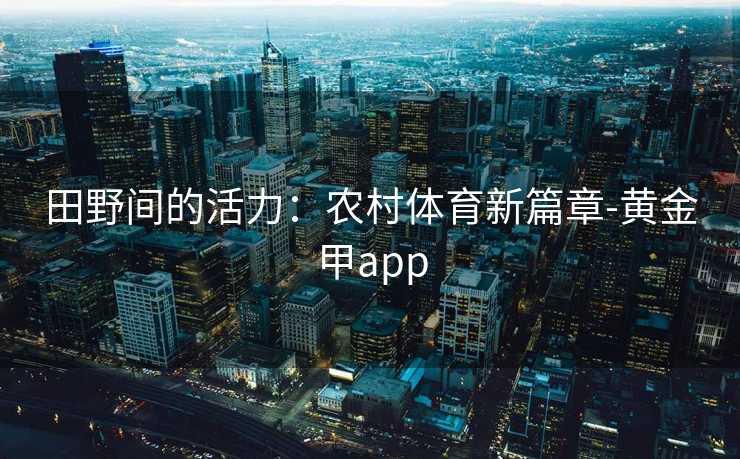 田野间的活力：农村体育新篇章-黄金甲app