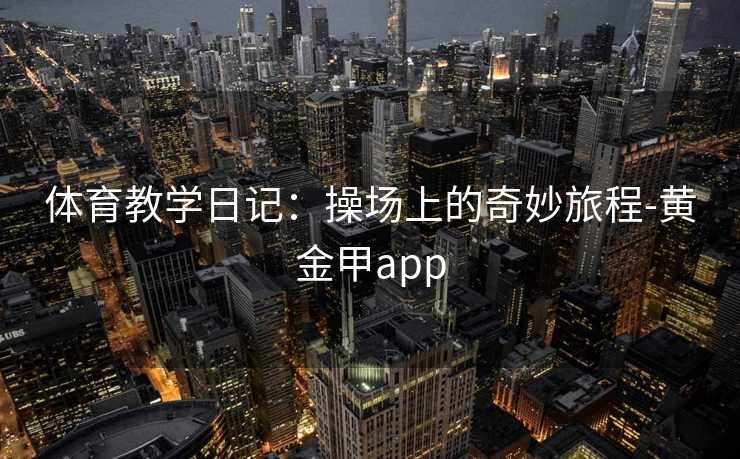 体育教学日记：操场上的奇妙旅程-黄金甲app