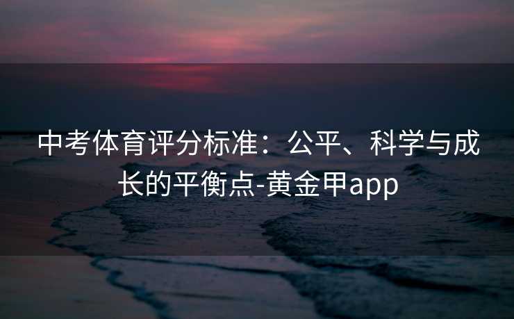 中考体育评分标准:公平、科学与成长的平衡点-黄金甲app 中考体育评分标准:公平、科学与成长的平衡点-黄金甲app