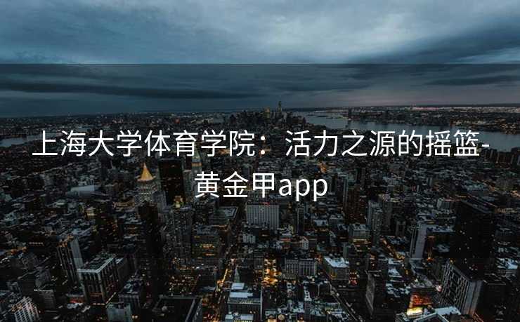 上海大学体育学院：活力之源的摇篮-黄金甲app