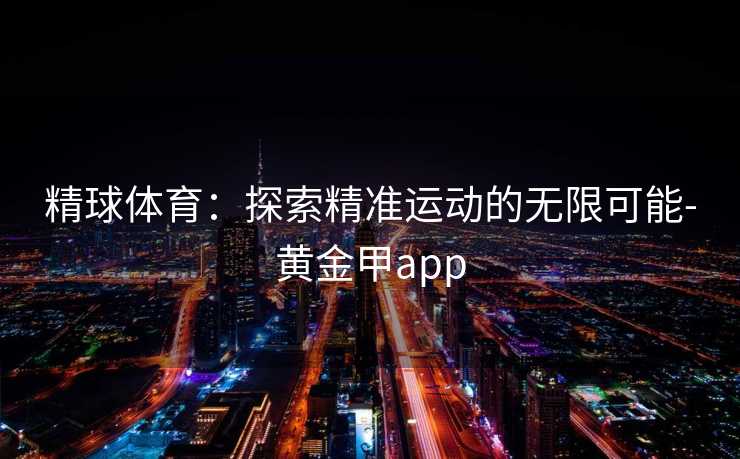精球体育：探索精准运动的无限可能-黄金甲app
