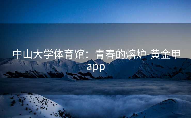中山大学体育馆：青春的熔炉-黄金甲app