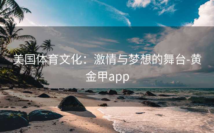 美国体育文化:激情与梦想的舞台-黄金甲app 美国体育文化:激情与梦想的舞台-黄金甲app