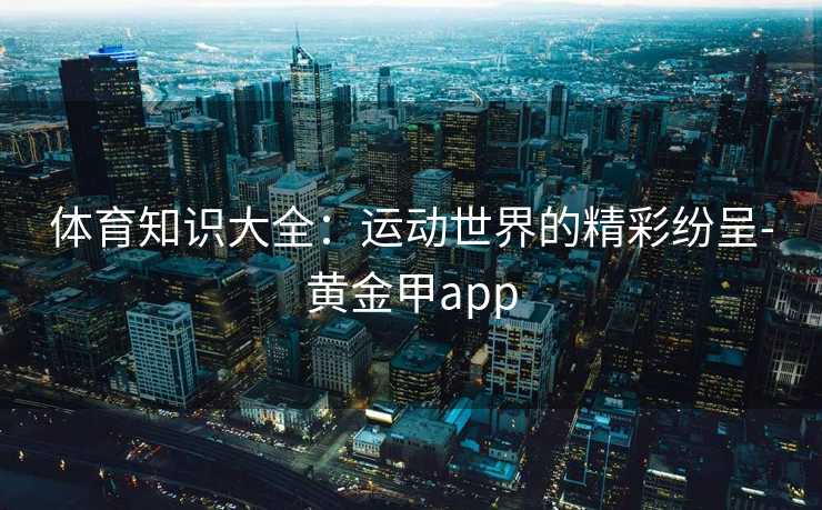 体育知识大全:运动世界的精彩纷呈-黄金甲app 体育知识大全:运动世界的精彩纷呈-黄金甲app