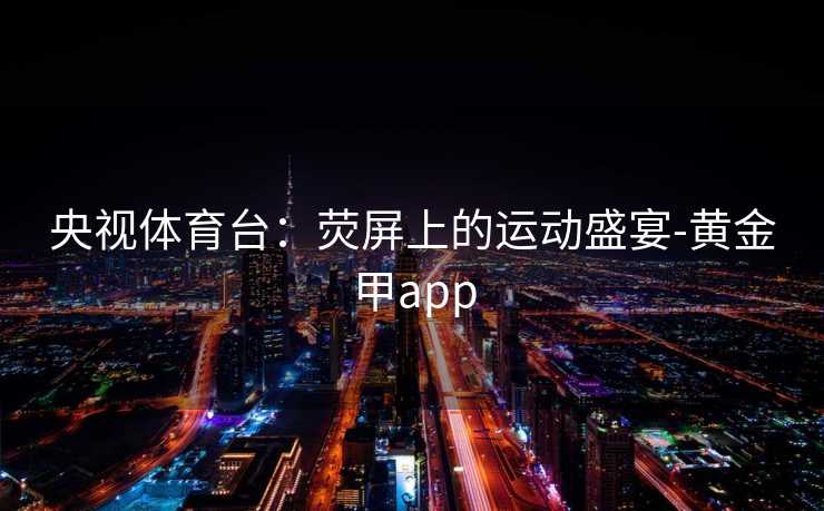 央视体育台：荧屏上的运动盛宴-黄金甲app