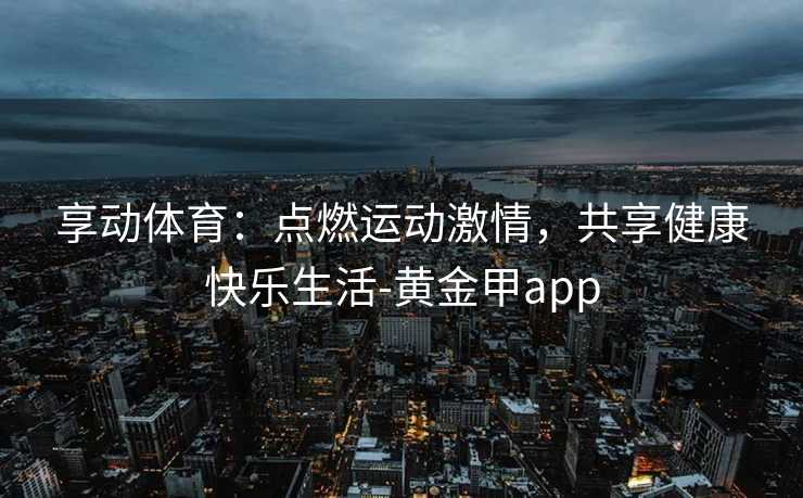 享动体育：点燃运动激情，共享健康快乐生活-黄金甲app