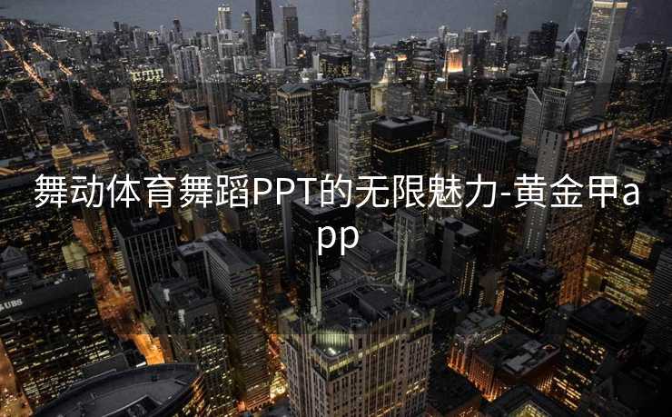 舞动体育舞蹈PPT的无限魅力-黄金甲app 舞动体育舞蹈PPT的无限魅力-黄金甲app