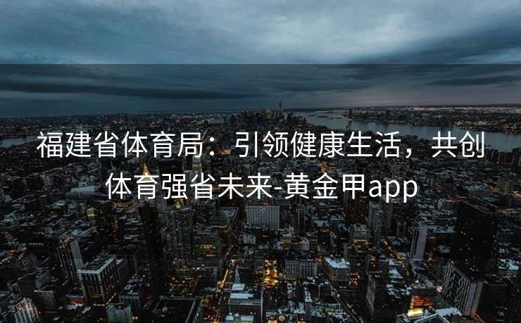 福建省体育局：引领健康生活，共创体育强省未来-黄金甲app