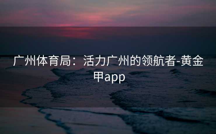 广州体育局：活力广州的领航者-黄金甲app