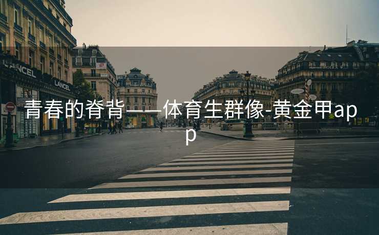 青春的脊背——体育生群像-黄金甲app 青春的脊背——体育生群像-黄金甲app