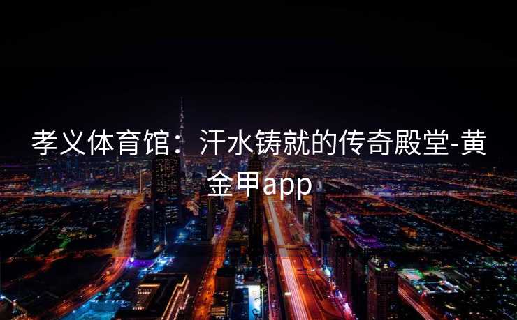 孝义体育馆:汗水铸就的传奇殿堂-黄金甲app 孝义体育馆:汗水铸就的传奇殿堂-黄金甲app