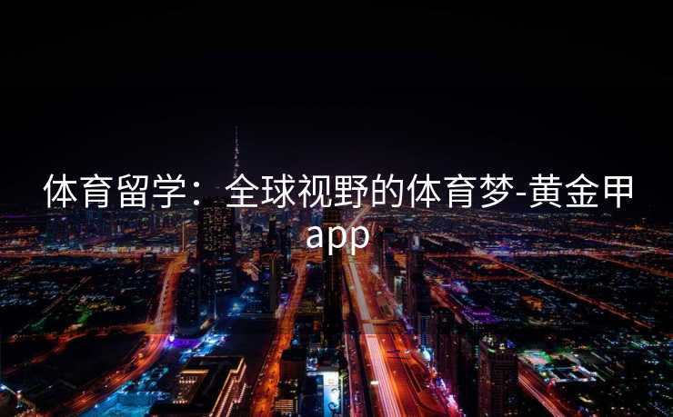 体育留学：全球视野的体育梦-黄金甲app